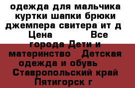 одежда для мальчика（куртки,шапки,брюки,джемпера,свитера ит.д） › Цена ­ 1 000 - Все города Дети и материнство » Детская одежда и обувь   . Ставропольский край,Пятигорск г.